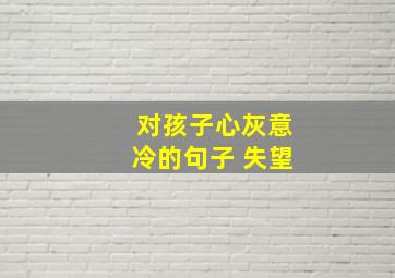 对孩子心灰意冷的句子 失望